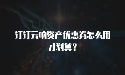 钉钉云呐资产优惠券怎么用才划算？