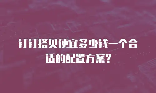 钉钉搭贝便宜多少钱一个合适的配置方案？