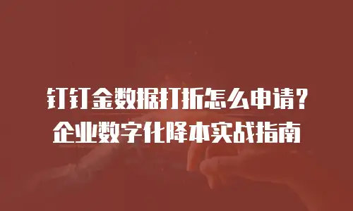 钉钉金数据打折怎么申请？企业数字化降本实战指南