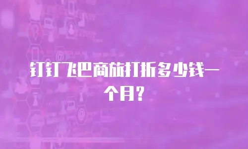 钉钉飞巴商旅打折多少钱一个月？