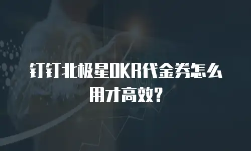 钉钉北极星OKR代金券怎么用才高效？