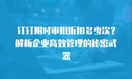 钉钉限时审批折扣多少次？解析企业高效管理的秘密武器