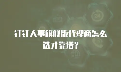 钉钉人事旗舰版代理商怎么选才靠谱？