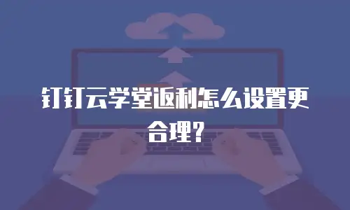 钉钉云学堂返利怎么设置更合理？