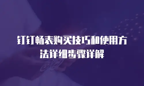 钉钉畅表购买技巧和使用方法详细步骤详解