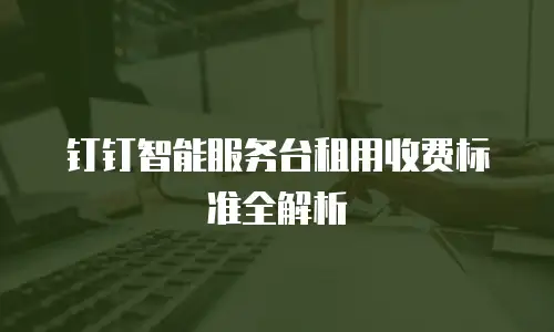 钉钉智能服务台租用收费标准全解析