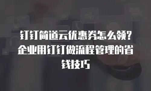 钉钉简道云优惠券怎么领？企业用钉钉做流程管理的省钱技巧