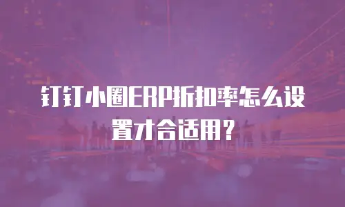 钉钉小圈ERP折扣率怎么设置才合适用？