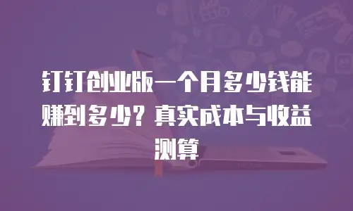 钉钉创业版一个月多少钱能赚到多少？真实成本与收益测算