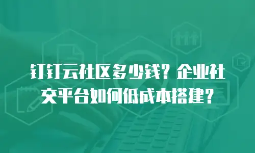 钉钉云社区多少钱？企业社交平台如何低成本搭建？