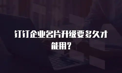 钉钉企业名片升级要多久才能用？