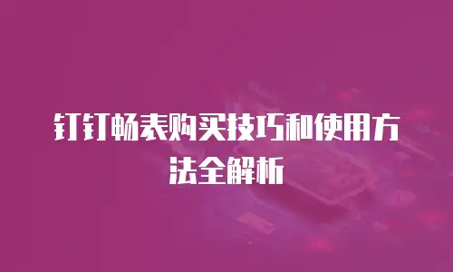 钉钉畅表购买技巧和使用方法全解析