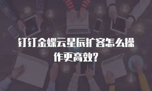 钉钉金蝶云星辰扩容怎么操作更高效？
