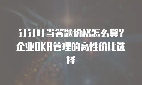 钉钉叮当答题价格怎么算？企业OKR管理的高性价比选择