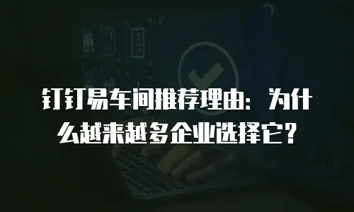 钉钉易车间推荐理由：为什么越来越多企业选择它？