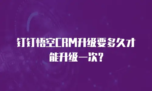 钉钉悟空CRM升级要多久才能升级一次？