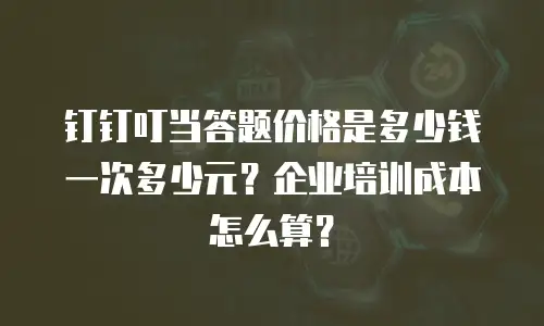 钉钉叮当答题价格是多少钱一次多少元？企业培训成本怎么算？
