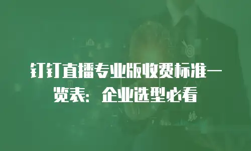 钉钉直播专业版收费标准一览表：企业选型必看