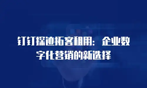 钉钉探迹拓客租用：企业数字化营销的新选择