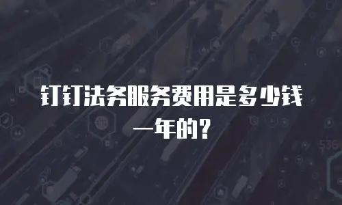钉钉法务服务费用是多少钱一年的？