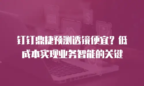 钉钉鼎捷预测透镜便宜？低成本实现业务智能的关键