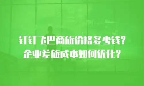 钉钉飞巴商旅价格多少钱？企业差旅成本如何优化？