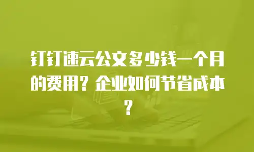 钉钉速云公文多少钱一个月的费用？企业如何节省成本？