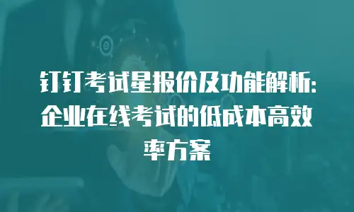钉钉考试星报价及功能解析：企业在线考试的低成本高效率方案