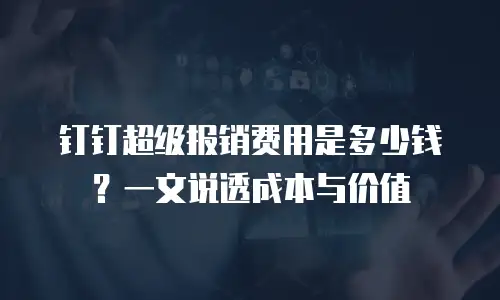 钉钉超级报销费用是多少钱？一文说透成本与价值