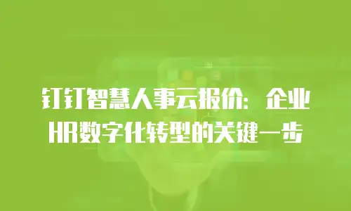 钉钉智慧人事云报价：企业HR数字化转型的关键一步