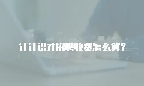 钉钉识才招聘收费怎么算？