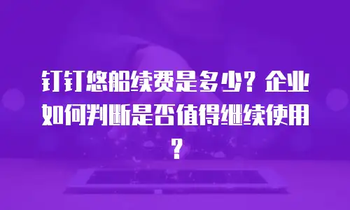 钉钉悠船续费是多少？企业如何判断是否值得继续使用？