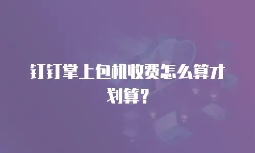 钉钉掌上包机收费怎么算才划算？