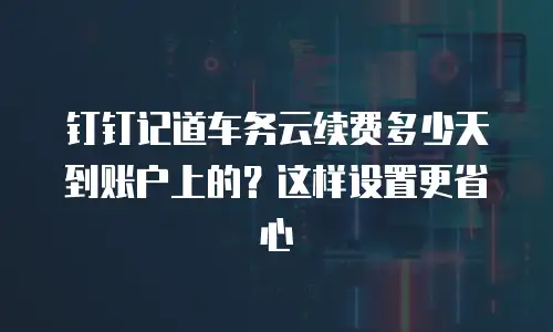 钉钉记道车务云续费多少天到账户上的？这样设置更省心