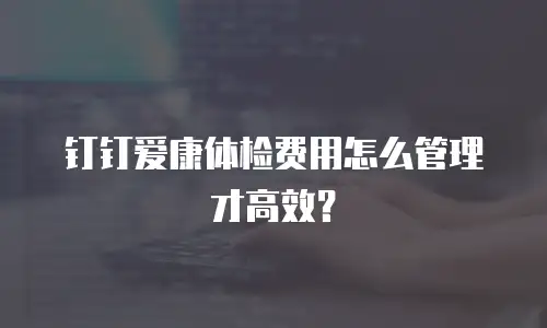 钉钉爱康体检费用怎么管理才高效？