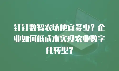 钉钉数智农场便宜多少？企业如何低成本实现农业数字化转型？