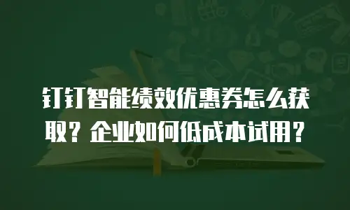 钉钉智能绩效优惠券怎么获取？企业如何低成本试用？