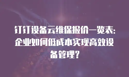钉钉设备云维保报价一览表：企业如何低成本实现高效设备管理？