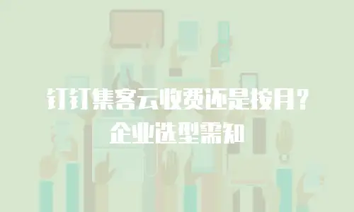 钉钉集客云收费还是按月？企业选型需知