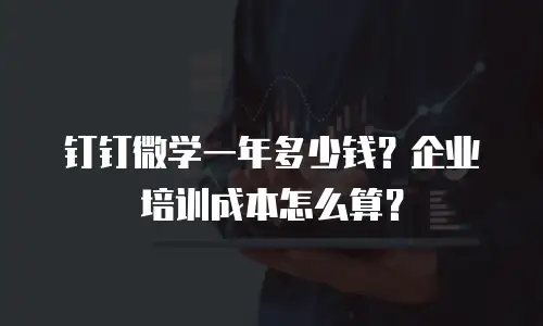 钉钉微学一年多少钱？企业培训成本怎么算？