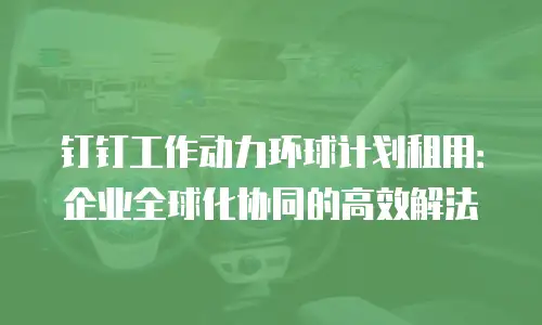 钉钉工作动力环球计划租用：企业全球化协同的高效解法