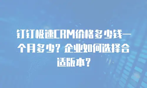 钉钉极速CRM价格多少钱一个月多少？企业如何选择合适版本？