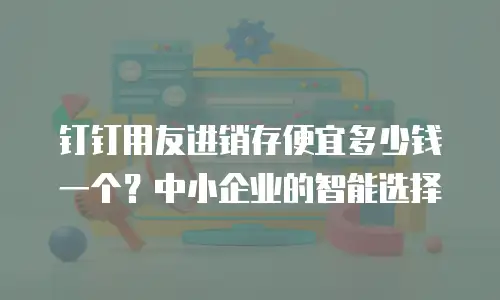 钉钉用友进销存便宜多少钱一个？中小企业的智能选择