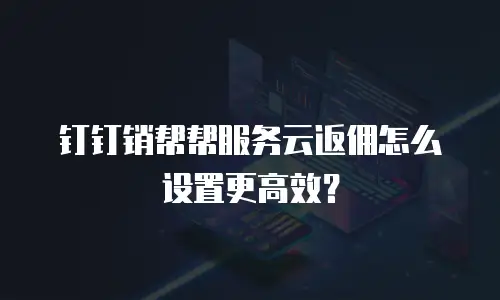 钉钉销帮帮服务云返佣怎么设置更高效？