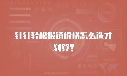 钉钉轻松报销价格怎么选才划算？