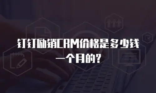 钉钉励销CRM价格是多少钱一个月的？