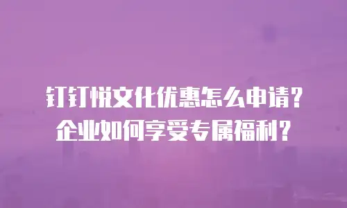 钉钉悦文化优惠怎么申请？企业如何享受专属福利？