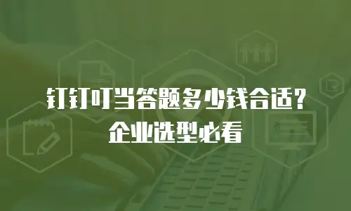 钉钉叮当答题多少钱合适？企业选型必看