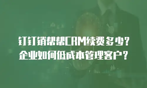 钉钉销帮帮CRM续费多少？企业如何低成本管理客户？