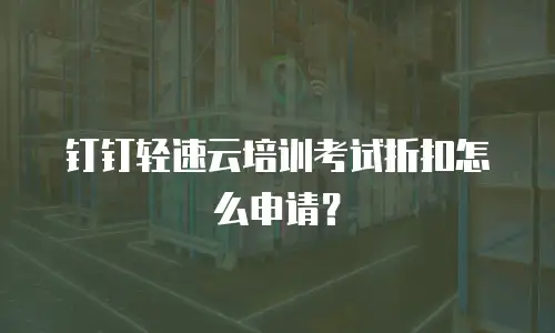 钉钉轻速云培训考试折扣怎么申请？